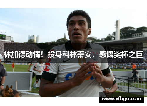 林加德动情！投身科林蒂安，感慨奖杯之巨