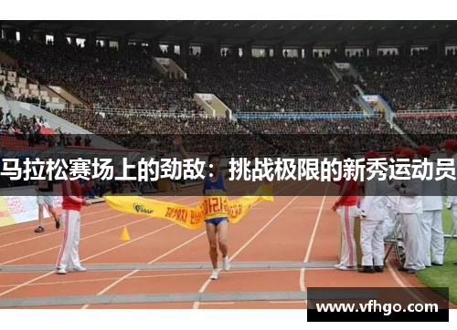 马拉松赛场上的劲敌：挑战极限的新秀运动员